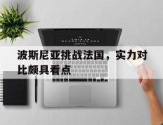 开云体育app-包含波斯尼亚挑战法国，实力对比颇具看点的词条