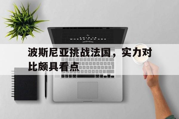 开云体育app-包含波斯尼亚挑战法国，实力对比颇具看点的词条