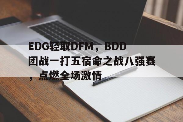 开云体育官方网站-EDG轻取DFM，BDD团战一打五宿命之战八强赛，点燃全场激情的简单介绍